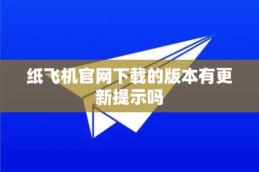 纸飞机官网下载的版本有更新提示吗