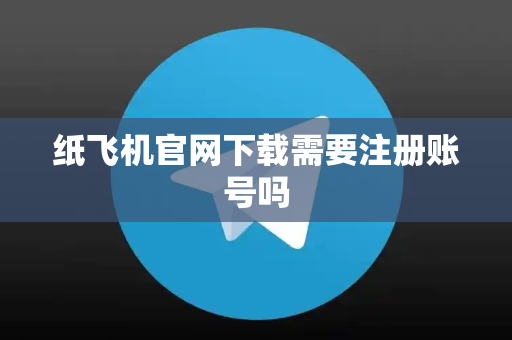 纸飞机官网下载需要注册账号吗