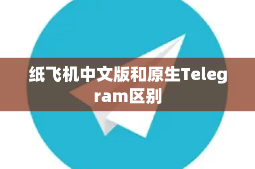 纸飞机中文版和原生Telegram区别