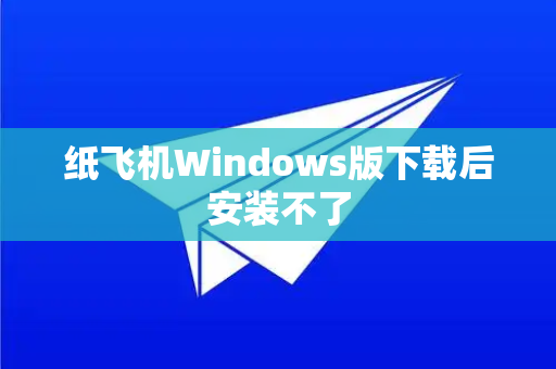 纸飞机Windows版下载后安装不了