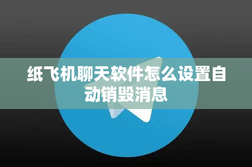 纸飞机聊天软件怎么设置自动销毁消息
