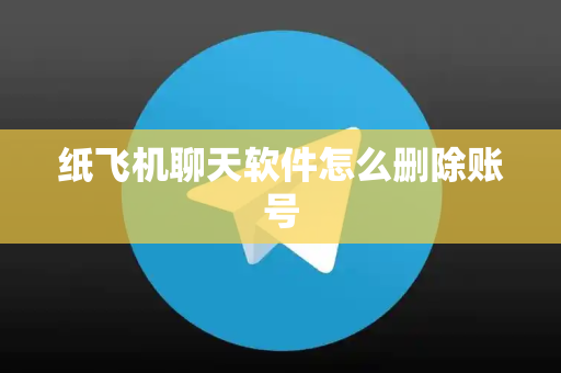 纸飞机聊天软件怎么删除账号-第1张图片-纸飞机下载-TG下载丨最新版官方下载