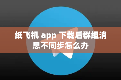 纸飞机 app 下载后群组消息不同步怎么办