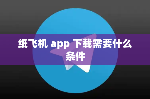 纸飞机 app 下载需要什么条件