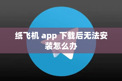 纸飞机 app 下载后无法安装怎么办