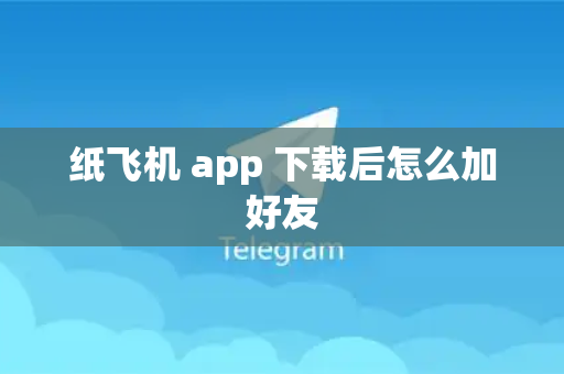 纸飞机 app 下载后怎么加好友
