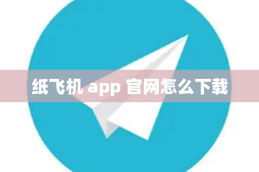 纸飞机 app 官网怎么下载