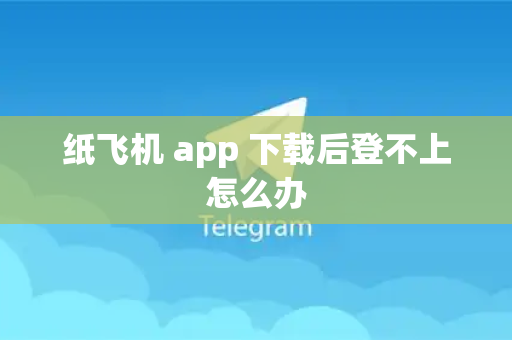 纸飞机 app 下载后登不上怎么办