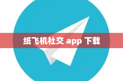 纸飞机社交 app 下载