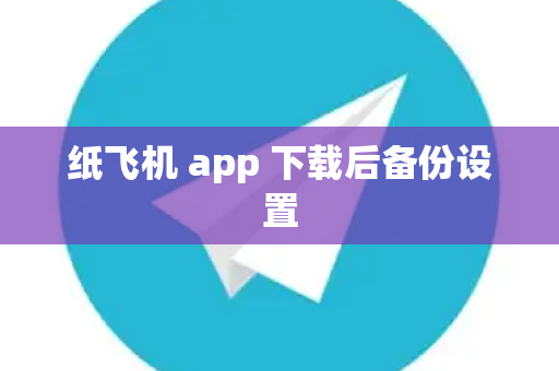 纸飞机 app 下载后备份设置