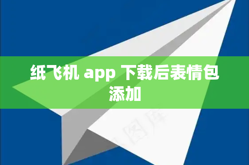 纸飞机 app 下载后表情包添加