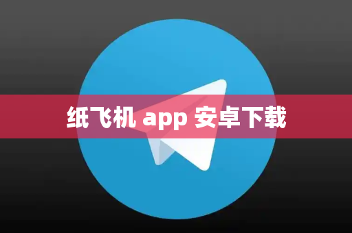 纸飞机 app 安卓下载