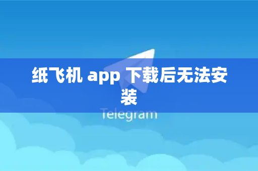 纸飞机 app 下载后无法安装