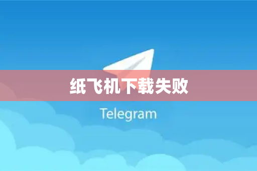 纸飞机下载失败