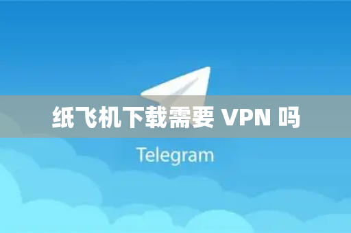 纸飞机下载需要 VPN 吗